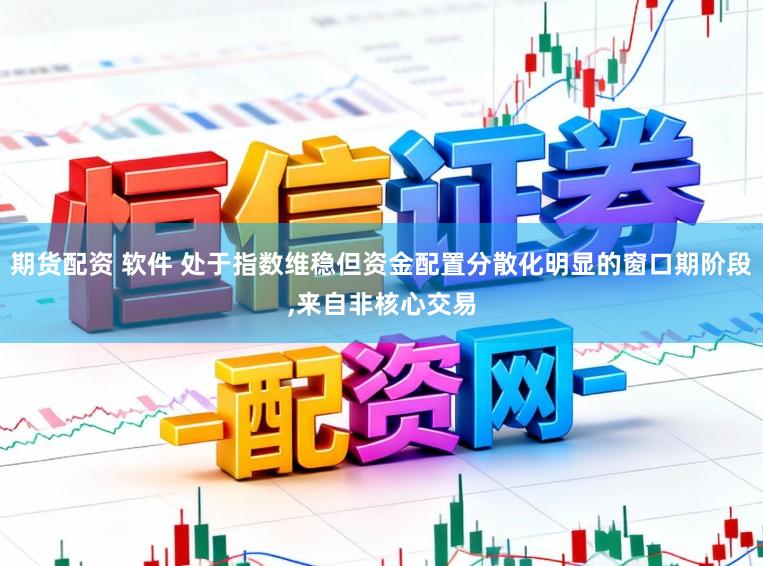 期货配资 软件 处于指数维稳但资金配置分散化明显的窗口期阶段，来自非核心交易
