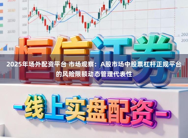 2025年场外配资平台 市场观察:A股市场中股票杠杆正规平台的风险限额动态管理代表性