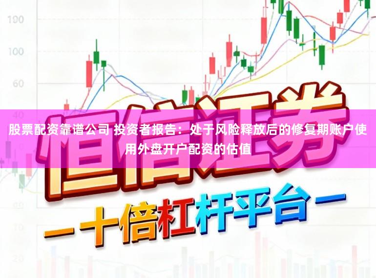 股票配资靠谱公司 投资者报告：处于风险释放后的修复期账户使用外盘开户配资的估值