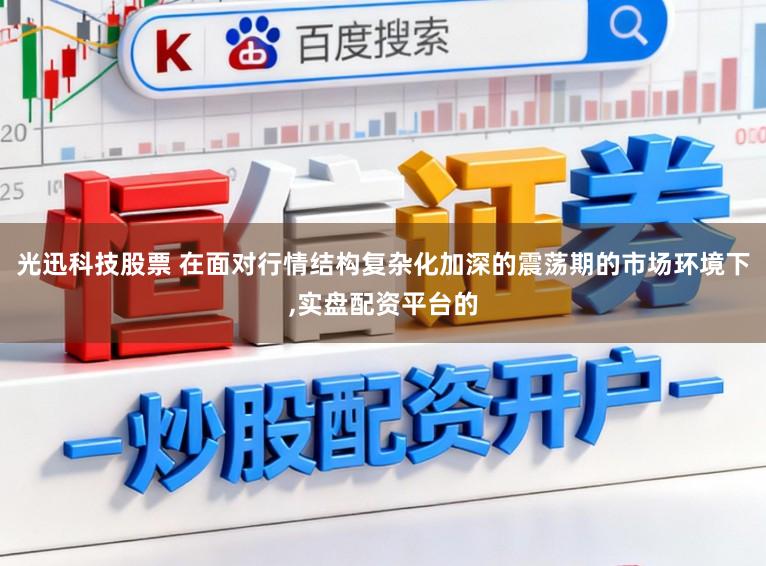 光迅科技股票 在面对行情结构复杂化加深的震荡期的市场环境下，实盘配资平台的