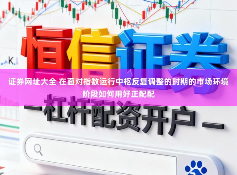 证券网址大全 在面对指数运行中枢反复调整的时期的市场环境阶段如何用好正配配