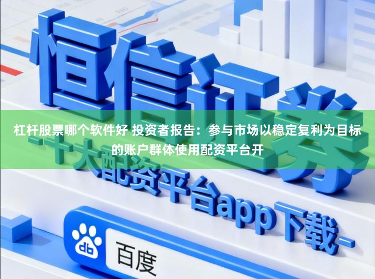 杠杆股票哪个软件好 投资者报告：参与市场以稳定复利为目标的账户群体使用配资平台开