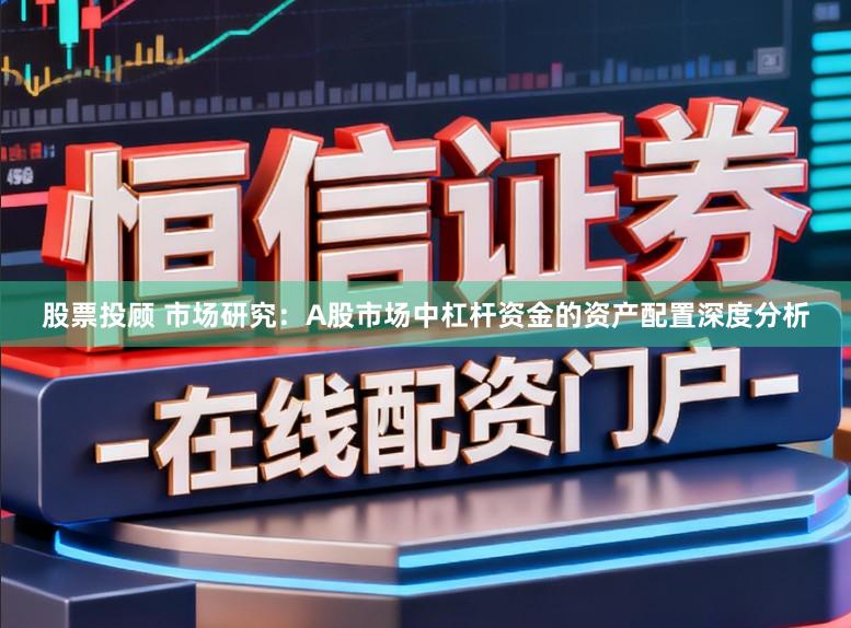 股票投顾 市场研究：A股市场中杠杆资金的资产配置深度分析