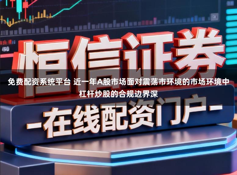 免费配资系统平台 近一年A股市场面对震荡市环境的市场环境中杠杆炒股的合规边界深