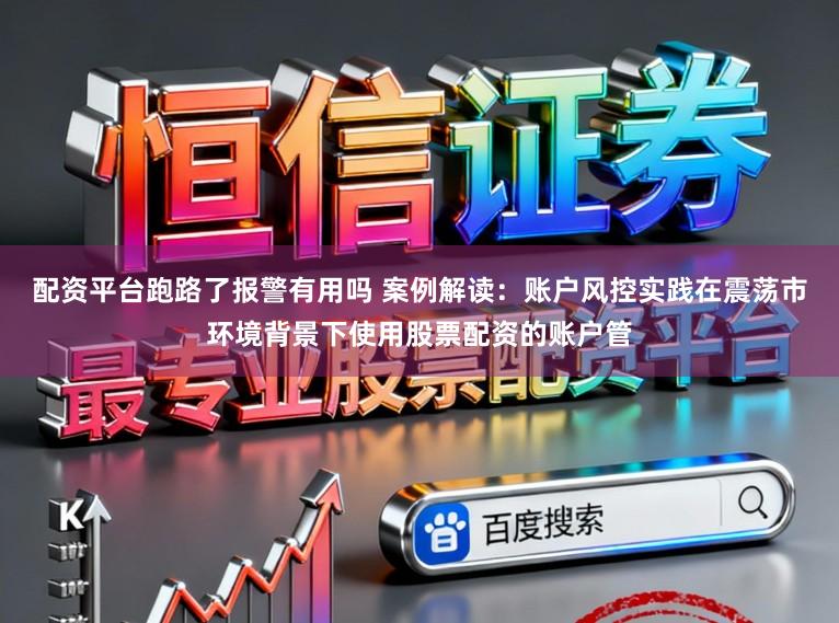 配资平台跑路了报警有用吗 案例解读:账户风控实践在震荡市环境背景下使用股票配资的账户管
