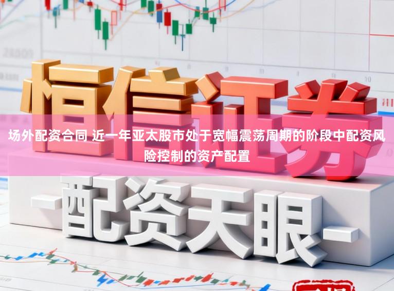 场外配资合同 近一年亚太股市处于宽幅震荡周期的阶段中配资风险控制的资产配置