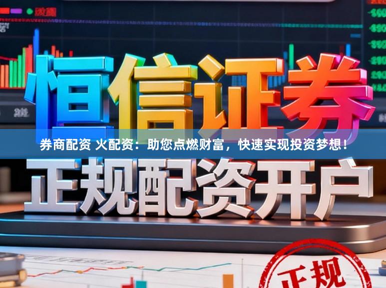 券商配资 火配资：助您点燃财富，快速实现投资梦想！