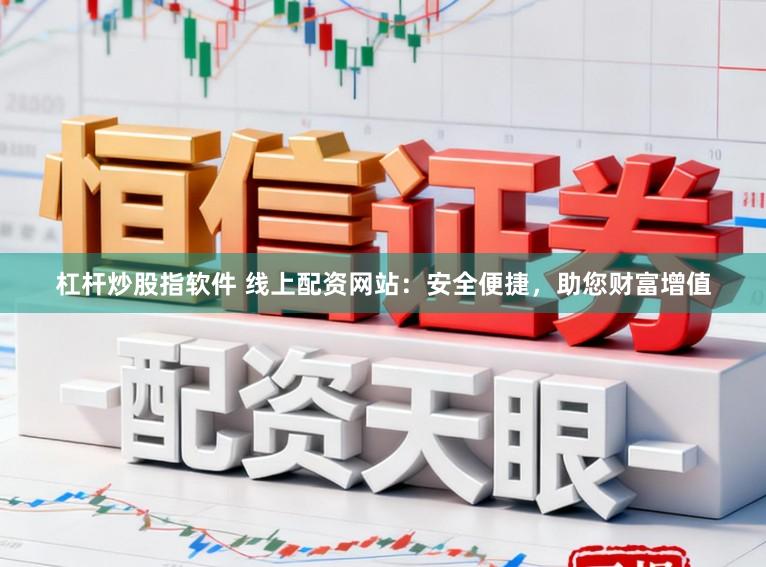 杠杆炒股指软件 线上配资网站：安全便捷，助您财富增值
