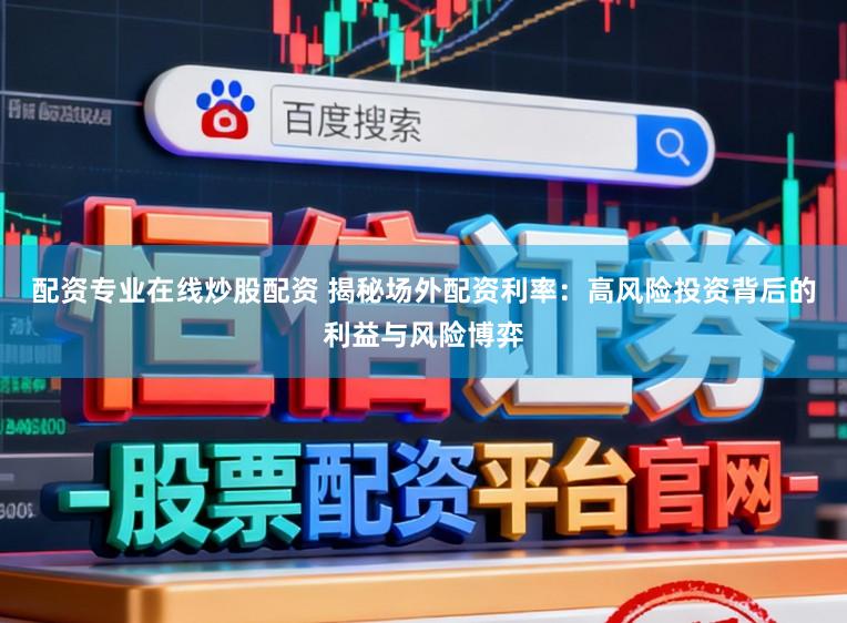 配资专业在线炒股配资 揭秘场外配资利率：高风险投资背后的利益与风险博弈