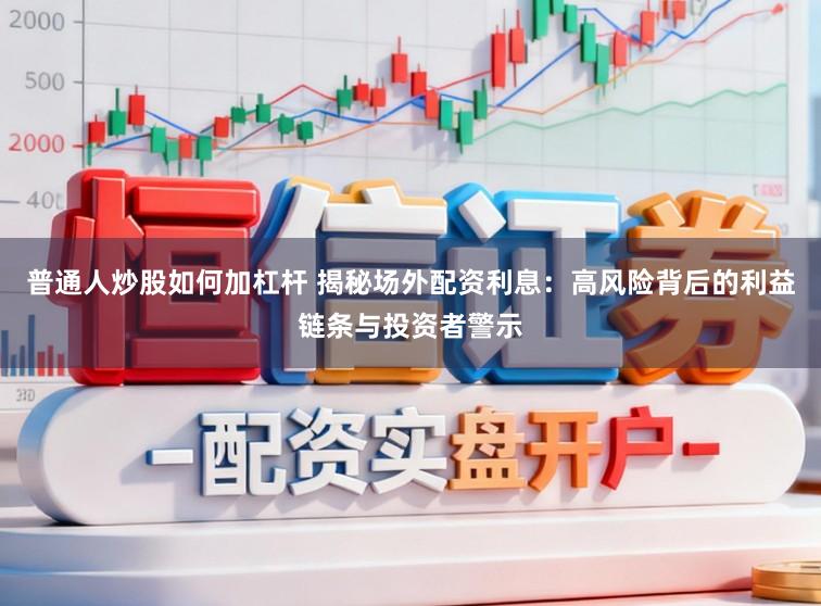 普通人炒股如何加杠杆 揭秘场外配资利息：高风险背后的利益链条与投资者警示
