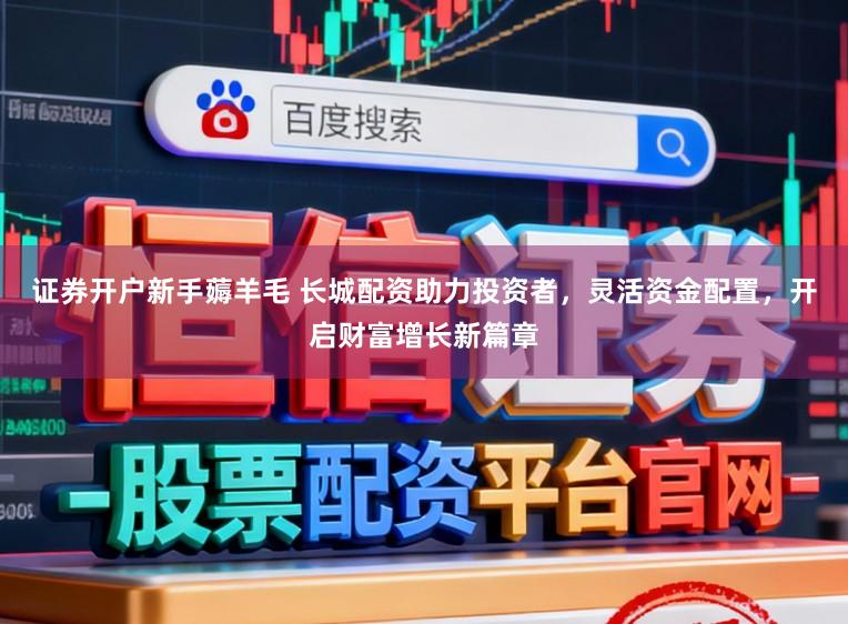 证券开户新手薅羊毛 长城配资助力投资者,灵活资金配置,开启财富增长新篇章