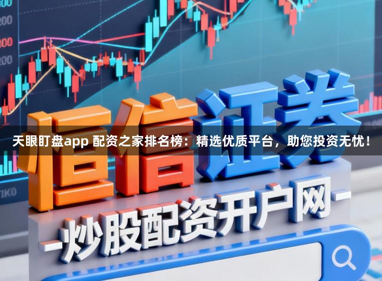 天眼盯盘app 配资之家排名榜：精选优质平台，助您投资无忧！
