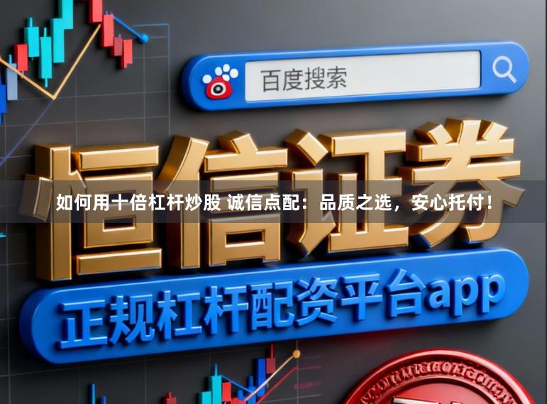 如何用十倍杠杆炒股 诚信点配:品质之选,安心托付!