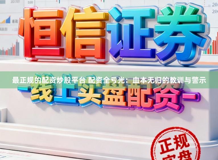 最正规的配资炒股平台 配资全亏光：血本无归的教训与警示