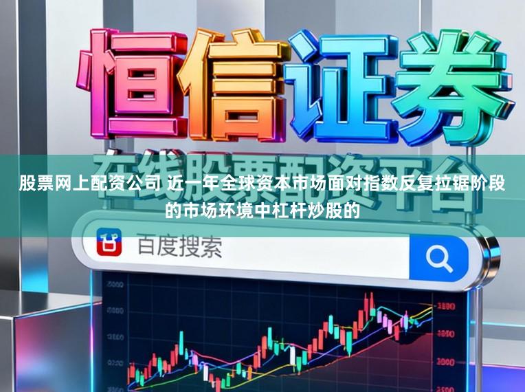 股票网上配资公司 近一年全球资本市场面对指数反复拉锯阶段的市场环境中杠杆炒股的