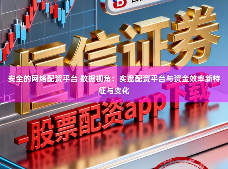 安全的网络配资平台 数据视角:实盘配资平台与资金效率新特征与变化