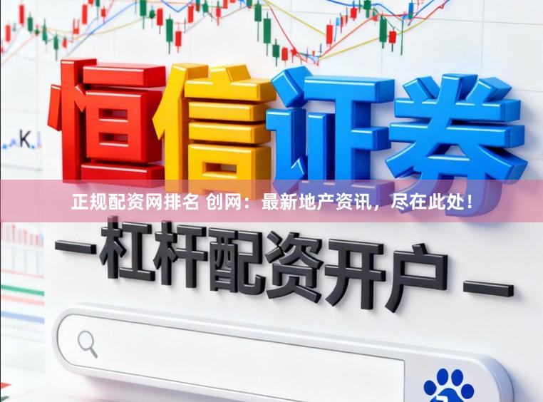正规配资网排名 创网：最新地产资讯，尽在此处！