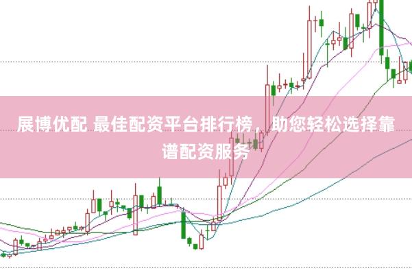 展博优配 最佳配资平台排行榜，助您轻松选择靠谱配资服务