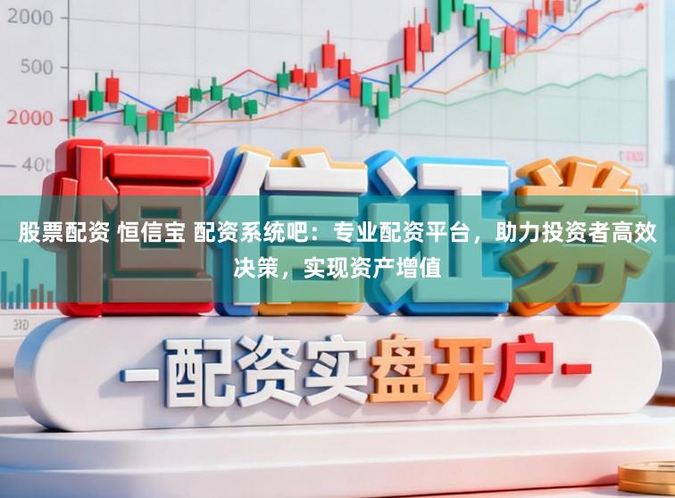 股票配资 恒信宝 配资系统吧:专业配资平台,助力投资者高效决策,实现资产增值