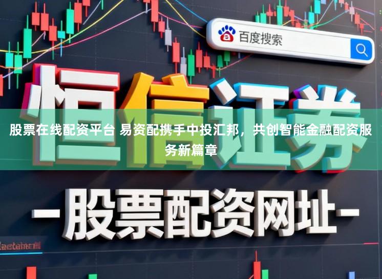 股票在线配资平台 易资配携手中投汇邦,共创智能金融配资服务新篇章