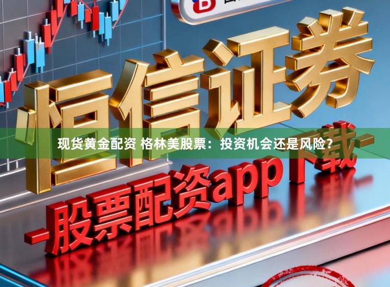 现货黄金配资 格林美股票:投资机会还是风险?