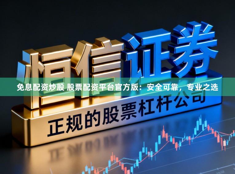 免息配资炒股 股票配资平台官方版:安全可靠,专业之选
