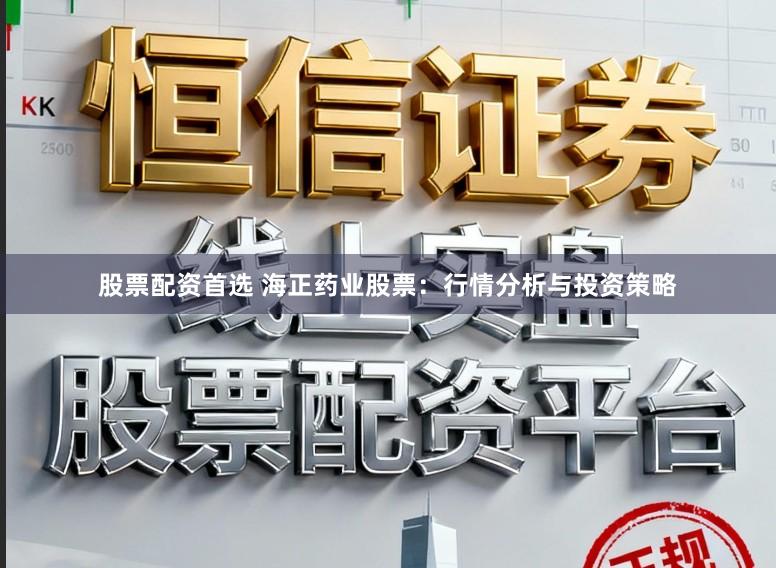 股票配资首选 海正药业股票:行情分析与投资策略
