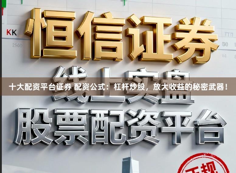 十大配资平台证券 配资公式：杠杆炒股，放大收益的秘密武器！