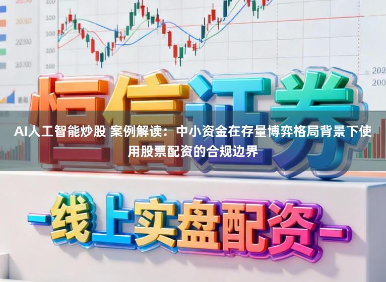 AI人工智能炒股 案例解读:中小资金在存量博弈格局背景下使用股票配资的合规边界