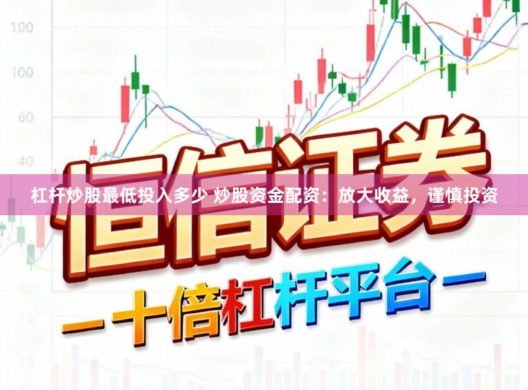 杠杆炒股最低投入多少 炒股资金配资：放大收益，谨慎投资