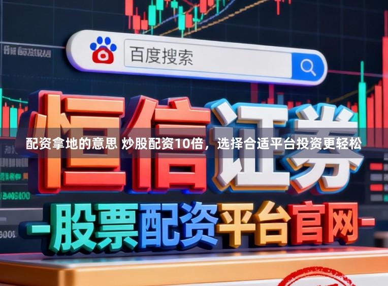 配资拿地的意思 炒股配资10倍，选择合适平台投资更轻松