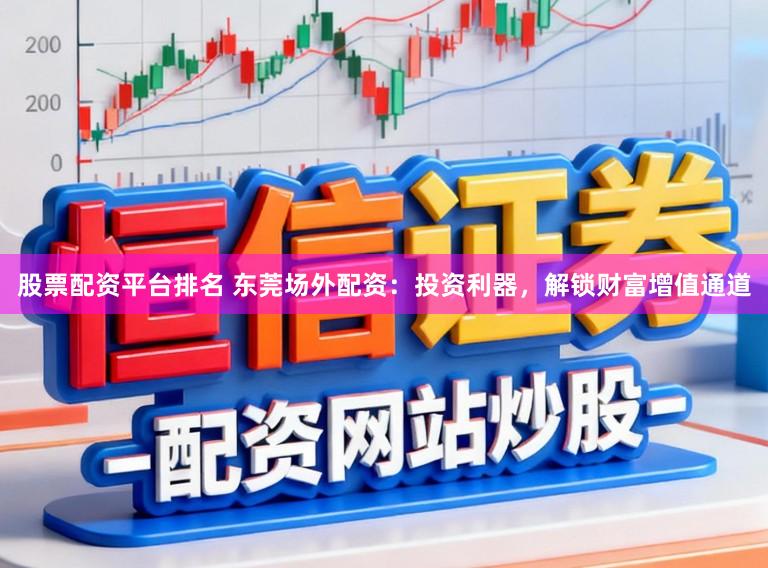 股票配资平台排名 东莞场外配资：投资利器，解锁财富增值通道