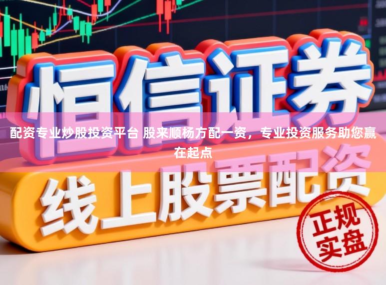 配资专业炒股投资平台 股来顺杨方配一资，专业投资服务助您赢在起点