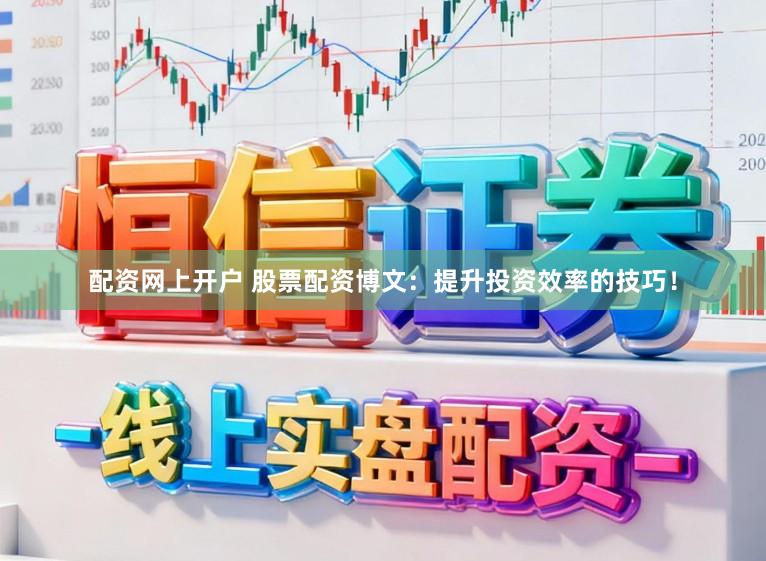 配资网上开户 股票配资博文：提升投资效率的技巧！