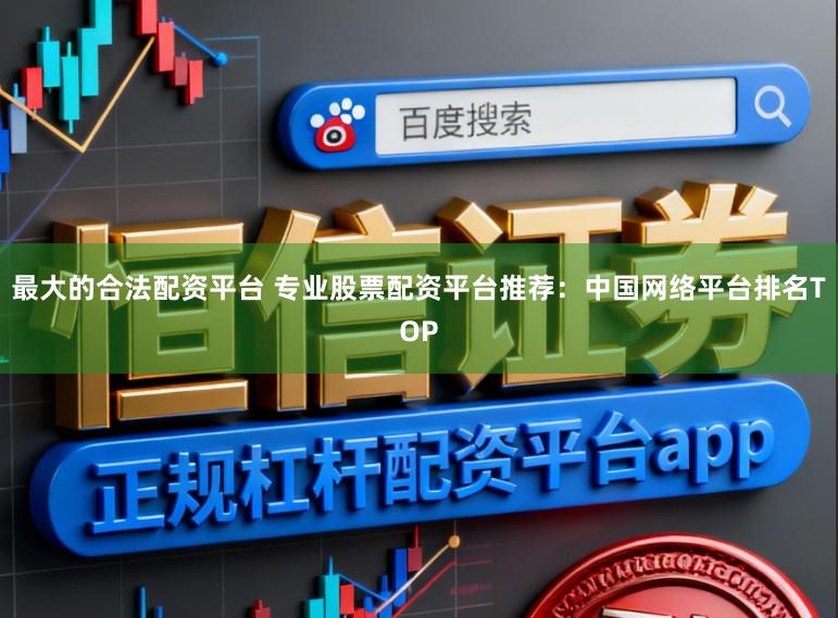 最大的合法配资平台 专业股票配资平台推荐:中国网络平台排名TOP