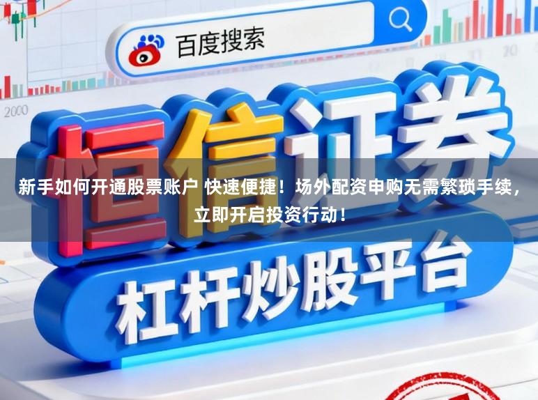新手如何开通股票账户 快速便捷！场外配资申购无需繁琐手续，立即开启投资行动！