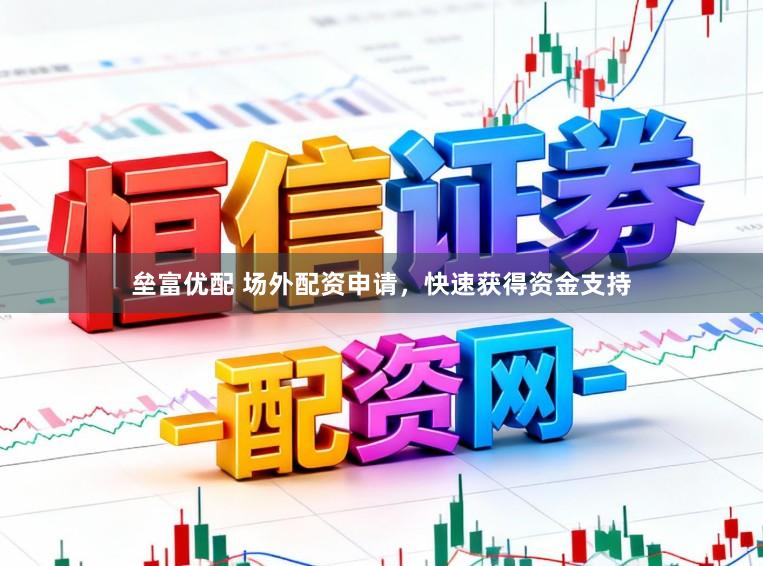 垒富优配 场外配资申请，快速获得资金支持