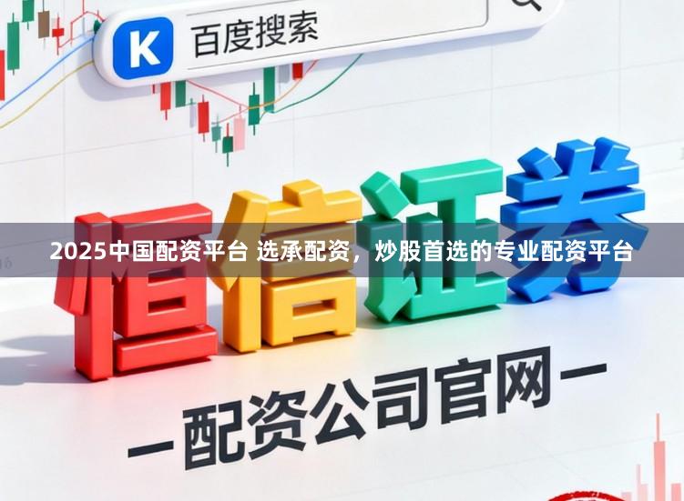 2025中国配资平台 选承配资,炒股首选的专业配资平台