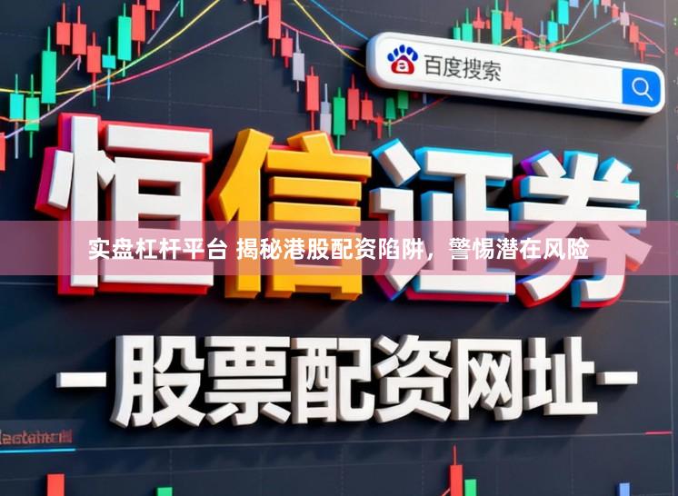 实盘杠杆平台 揭秘港股配资陷阱，警惕潜在风险