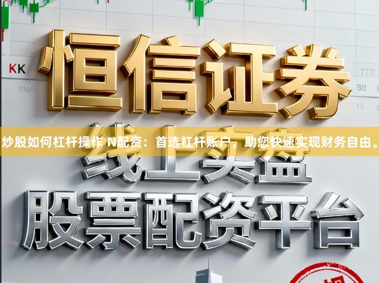 炒股如何杠杆操作 N配资：首选杠杆账户，助您快速实现财务自由。