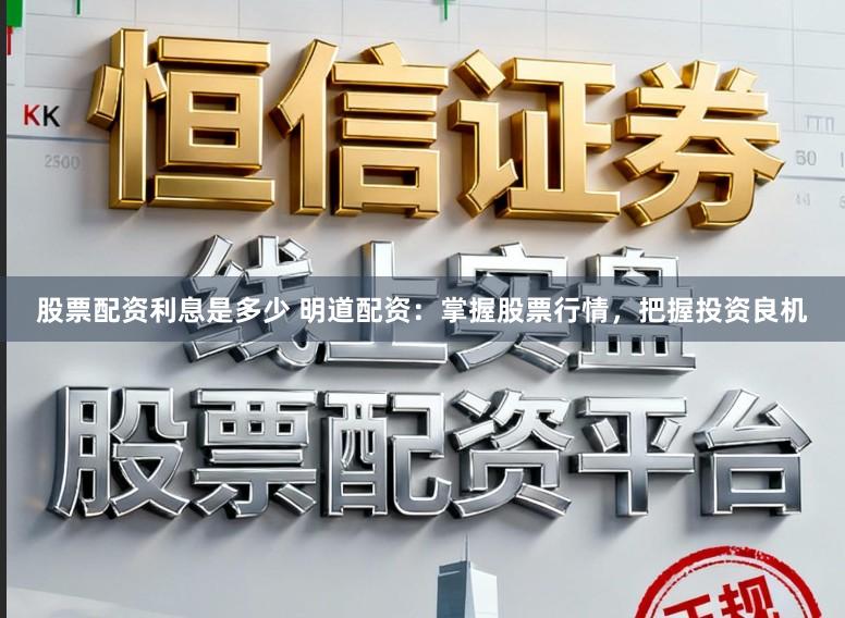股票配资利息是多少 明道配资：掌握股票行情，把握投资良机