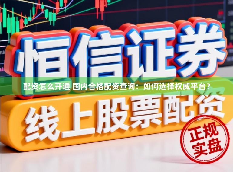 配资怎么开通 国内合格配资查询：如何选择权威平台？