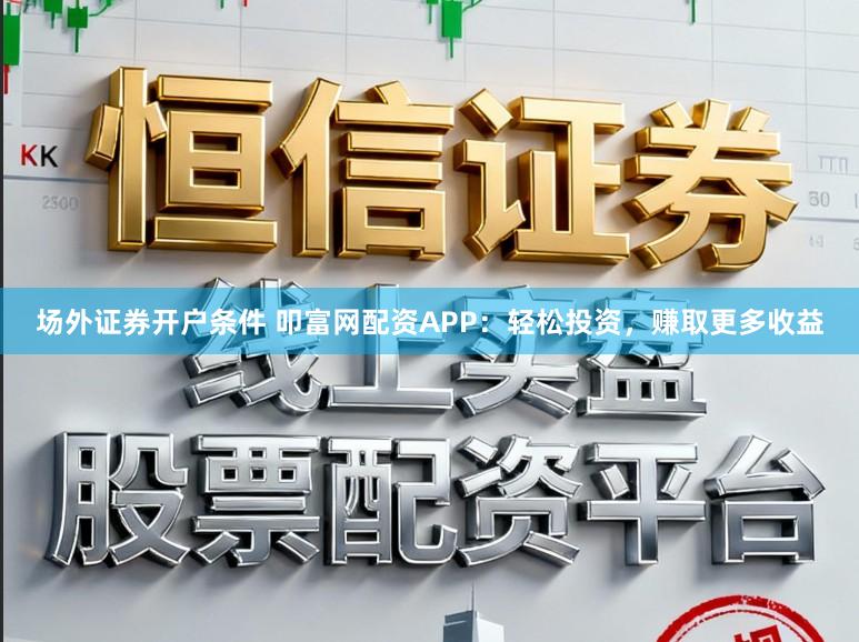 场外证券开户条件 叩富网配资APP：轻松投资，赚取更多收益