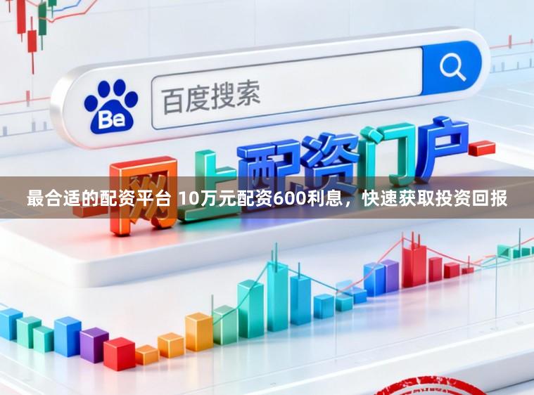 最合适的配资平台 10万元配资600利息，快速获取投资回报
