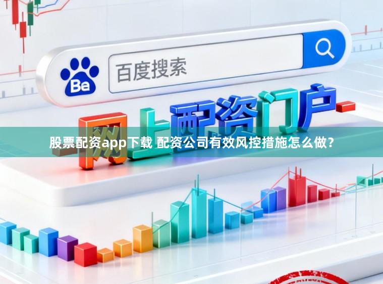 股票配资app下载 配资公司有效风控措施怎么做？