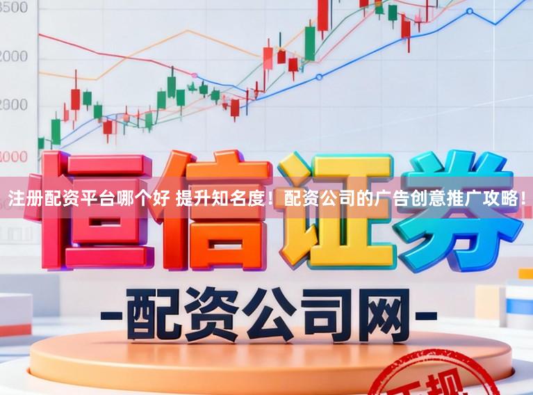 注册配资平台哪个好 提升知名度！配资公司的广告创意推广攻略！
