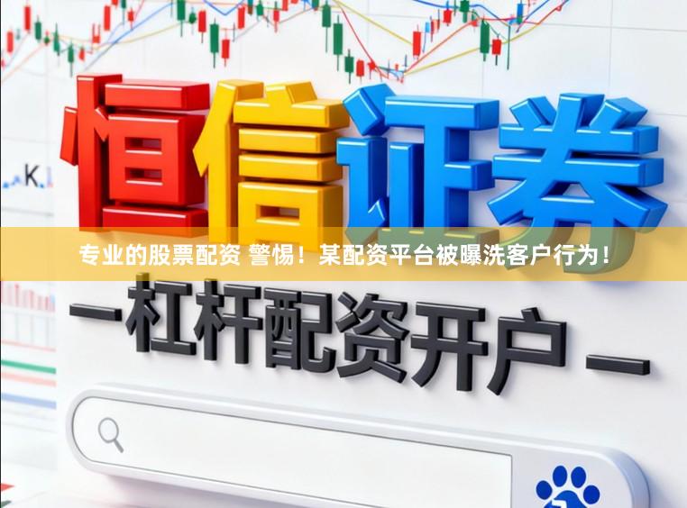 专业的股票配资 警惕！某配资平台被曝洗客户行为！