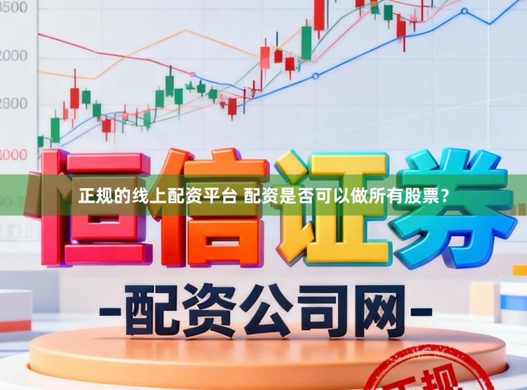 正规的线上配资平台 配资是否可以做所有股票?
