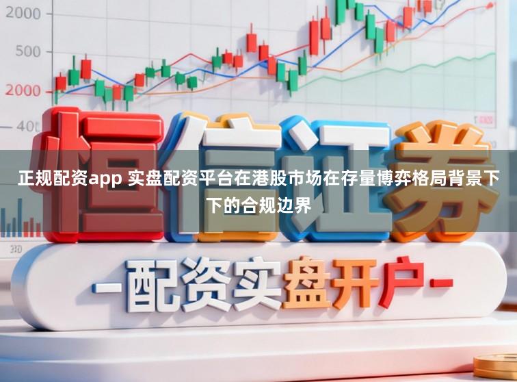 正规配资app 实盘配资平台在港股市场在存量博弈格局背景下下的合规边界