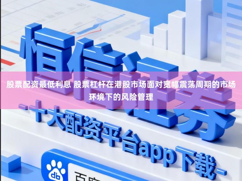 股票配资最低利息 股票杠杆在港股市场面对宽幅震荡周期的市场环境下的风险管理